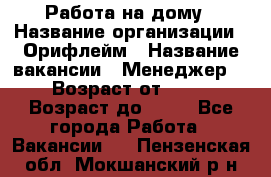 Работа на дому › Название организации ­ Орифлейм › Название вакансии ­ Менеджер  › Возраст от ­ 18 › Возраст до ­ 30 - Все города Работа » Вакансии   . Пензенская обл.,Мокшанский р-н